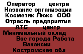 Оператор Call-центра › Название организации ­ Косметик Люкс, ООО › Отрасль предприятия ­ АТС, call-центр › Минимальный оклад ­ 25 000 - Все города Работа » Вакансии   . Костромская обл.